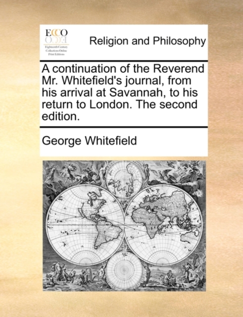 A continuation of the Reverend Mr. Whitefield's journal, from his arrival at Savannah, to his return to London. The second edition.