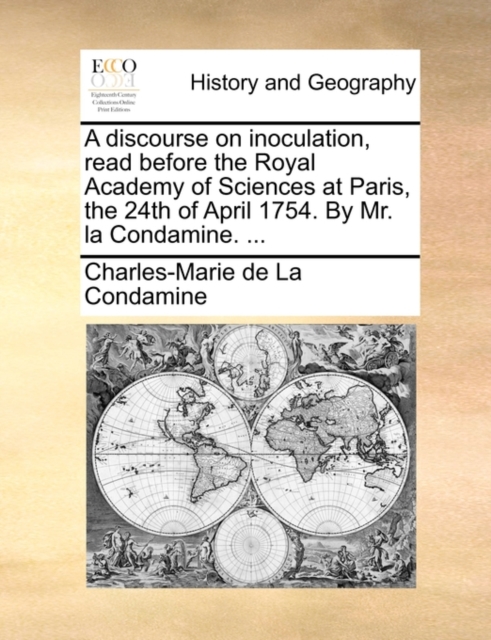 A discourse on inoculation, read before the Royal Academy of Sciences at Paris, the 24th of April 1754. By Mr. la Condamine. ...