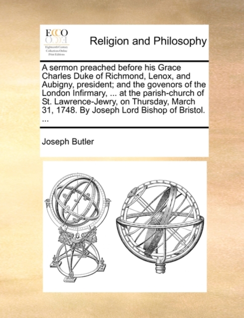 Sermon Preached Before His Grace Charles Duke of Richmond, Lenox, and Aubigny, President; And the Govenors of the London Infirmary, ... at the Parish-Church of St. Lawrence-Jewry, on Thursday, March 31, 1748. by Joseph Lord Bishop of Bristol. ...