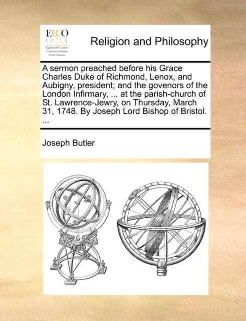A Sermon Preached Before His Grace Charles Duke of Richmond, Lenox, and Aubigny, President; And the Govenors of the London Infirmary, ... at the Parish-Church of St. Lawrence-Jewry, on Thursday, March 31, 1748. by Joseph Lord Bishop of Bristol. ...