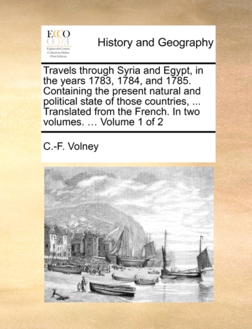 Travels Through Syria and Egypt, in the Years 1783, 1784, and 1785. Containing the Present Natural and Political State of Those Countries, ... Translated from the French. in Two Volumes. ... Volume 1 of 2