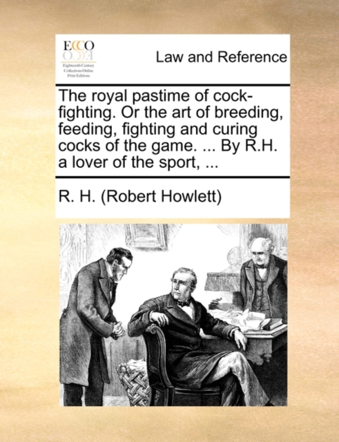 Royal Pastime of Cock-Fighting. or the Art of Breeding, Feeding, Fighting and Curing Cocks of the Game. ... by R.H. a Lover of the Sport, ...