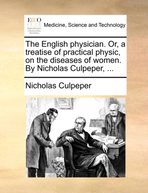 English Physician. Or, a Treatise of Practical Physic, on the Diseases of Women. by Nicholas Culpeper, ...