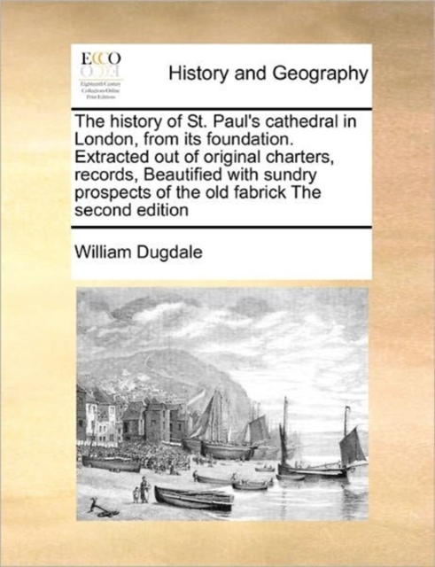 History of St. Paul's Cathedral in London, from Its Foundation. Extracted Out of Original Charters, Records, Beautified with Sundry Prospects of the Old Fabrick the Second Edition