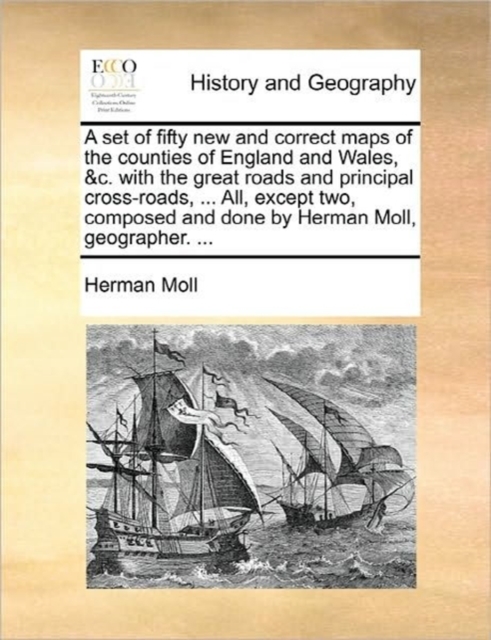 Set of Fifty New and Correct Maps of the Counties of England and Wales, &C. with the Great Roads and Principal Cross-Roads, ... All, Except Two, Composed and Done by Herman Moll, Geographer. ...