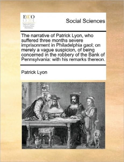 Narrative of Patrick Lyon, Who Suffered Three Months Severe Imprisonment in Philadelphia Gaol; On Merely a Vague Suspicion, of Being Concerned in the Robbery of the Bank of Pennsylvania