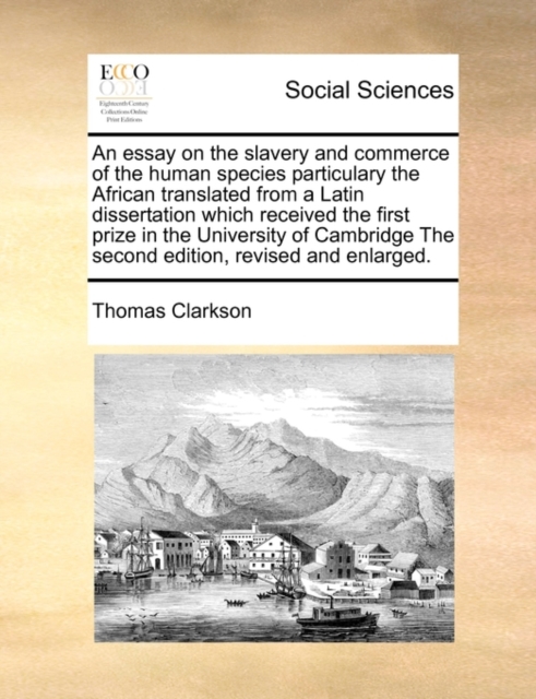 Essay on the Slavery and Commerce of the Human Species Particulary the African Translated from a Latin Dissertation Which Received the First Prize in the University of Cambridge the Second Edition, Revised and Enlarged.