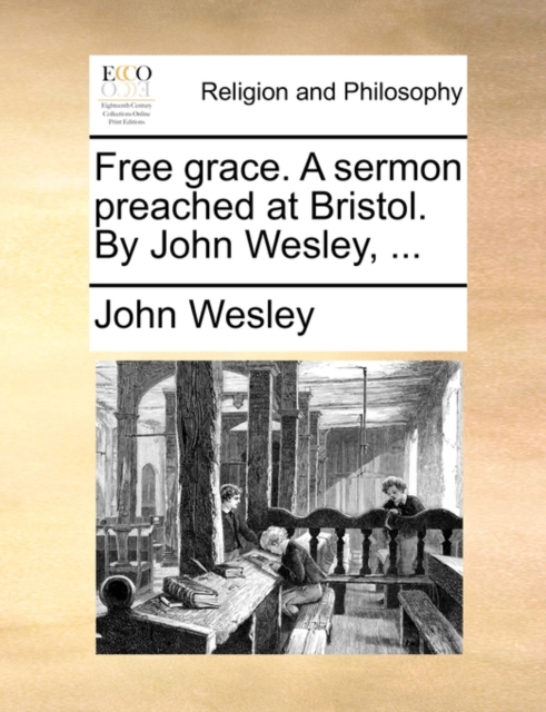 Free Grace. a Sermon Preached at Bristol. by John Wesley, ...