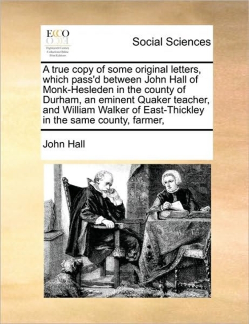 True Copy of Some Original Letters, Which Pass'd Between John Hall of Monk-Hesleden in the County of Durham, an Eminent Quaker Teacher, and William Walker of East-Thickley in the Same County, Farmer,
