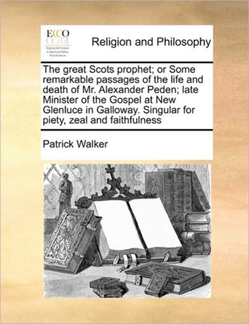 Great Scots Prophet; Or Some Remarkable Passages of the Life and Death of Mr. Alexander Peden; Late Minister of the Gospel at New Glenluce in Galloway. Singular for Piety, Zeal and Faithfulness