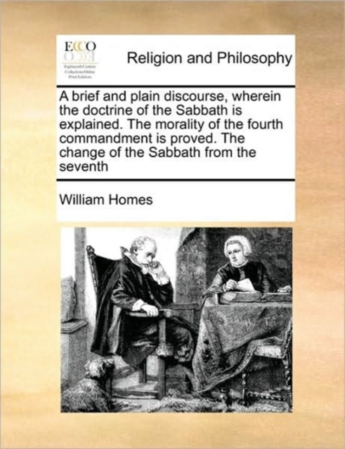 Brief and Plain Discourse, Wherein the Doctrine of the Sabbath Is Explained. the Morality of the Fourth Commandment Is Proved. the Change of the Sabbath from the Seventh