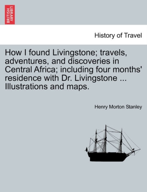 How I Found Livingstone; Travels, Adventures, and Discoveries in Central Africa; Including Four Months' Residence with Dr. Livingstone ... Illustrations and Maps.