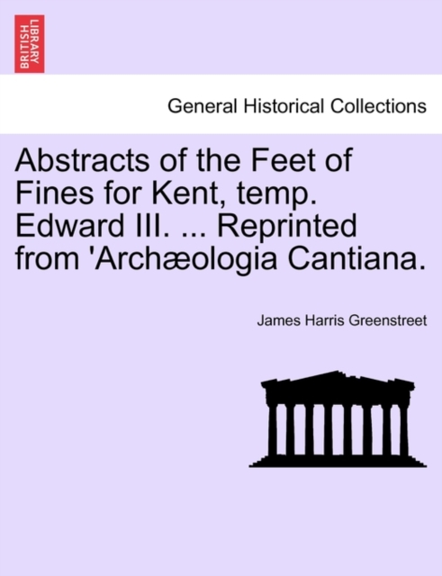 Abstracts of the Feet of Fines for Kent, Temp. Edward III. ... Reprinted from 'arch ologia Cantiana.