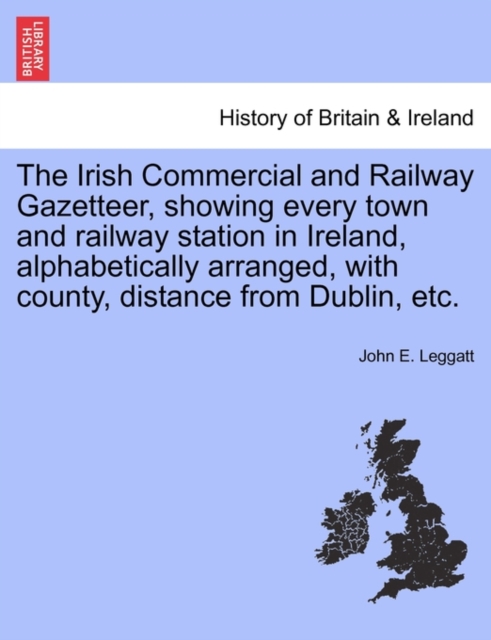 Irish Commercial and Railway Gazetteer, Showing Every Town and Railway Station in Ireland, Alphabetically Arranged, with County, Distance from Dublin, Etc.