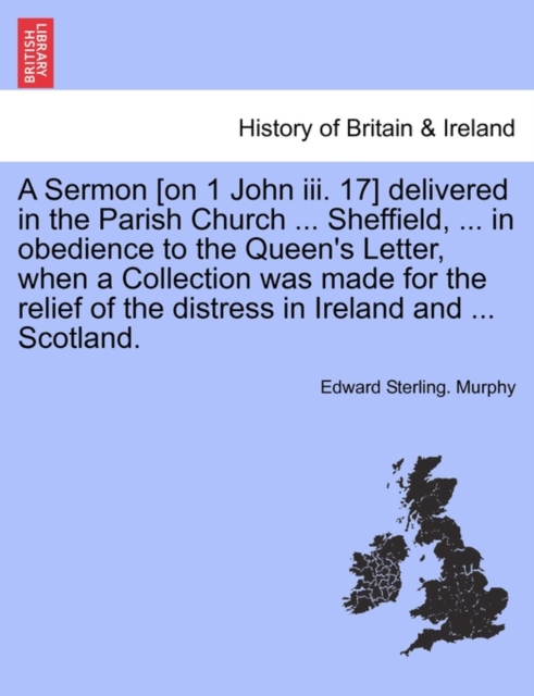 Sermon [on 1 John III. 17] Delivered in the Parish Church ... Sheffield, ... in Obedience to the Queen's Letter, When a Collection Was Made for the Relief of the Distress in Ireland and ... Scotland.