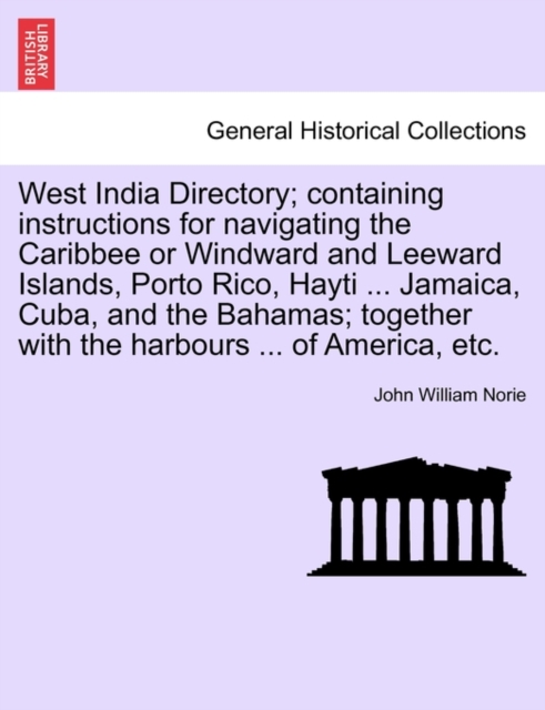 West India Directory; Containing Instructions for Navigating the Caribbee or Windward and Leeward Islands, Porto Rico, Hayti ... Jamaica, Cuba, and the Bahamas; Together with the Harbours ... of America, Etc.