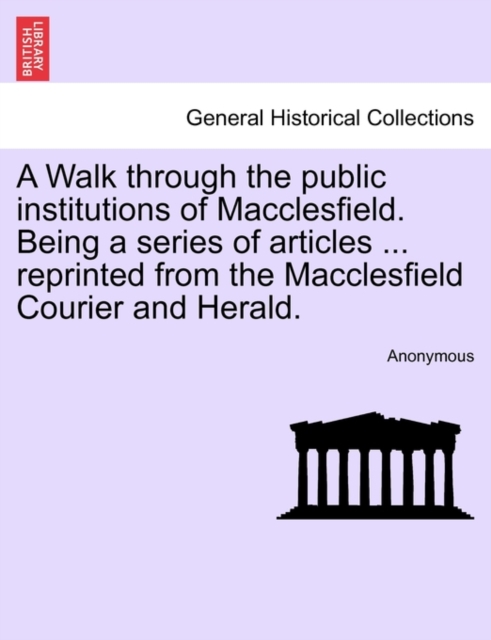 Walk Through the Public Institutions of Macclesfield. Being a Series of Articles ... Reprinted from the Macclesfield Courier and Herald.