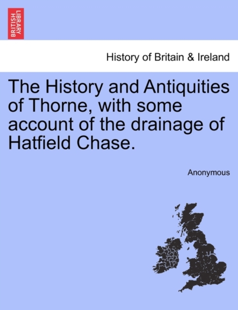 History and Antiquities of Thorne, with Some Account of the Drainage of Hatfield Chase.