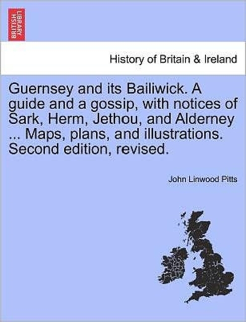 Guernsey and Its Bailiwick. a Guide and a Gossip, with Notices of Sark, Herm, Jethou, and Alderney ... Maps, Plans, and Illustrations. Second Edition, Revised.