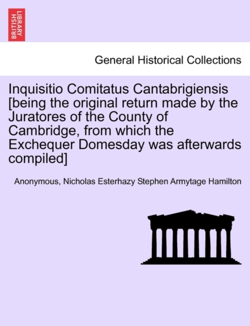 Inquisitio Comitatus Cantabrigiensis [Being the Original Return Made by the Juratores of the County of Cambridge, from Which the Exchequer Domesday Was Afterwards Compiled]