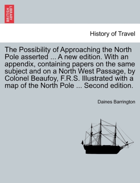 Possibility of Approaching the North Pole Asserted ... a New Edition. with an Appendix, Containing Papers on the Same Subject and on a North West Passage, by Colonel Beaufoy, F.R.S. Illustrated with a Map of the North Pole ... Second Edition.