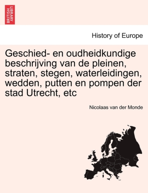 Geschied- En Oudheidkundige Beschrijving Van de Pleinen, Straten, Stegen, Waterleidingen, Wedden, Putten En Pompen Der Stad Utrecht, Etc