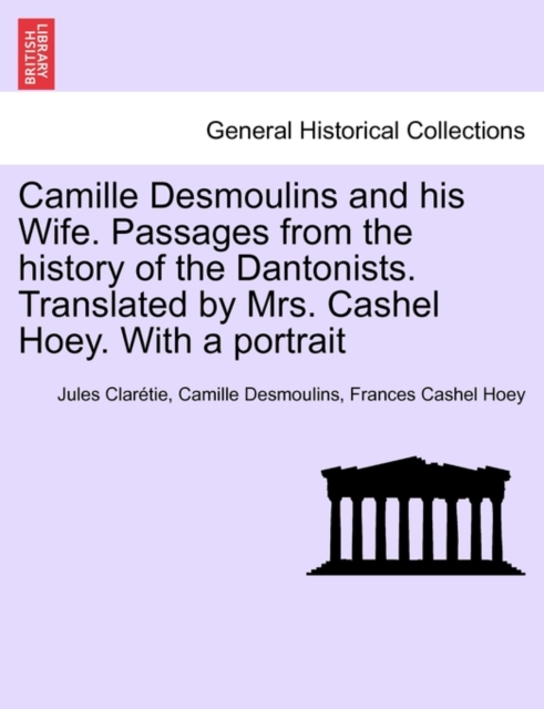 Camille Desmoulins and his Wife. Passages from the history of the Dantonists. Translated by Mrs. Cashel Hoey. With a portrait