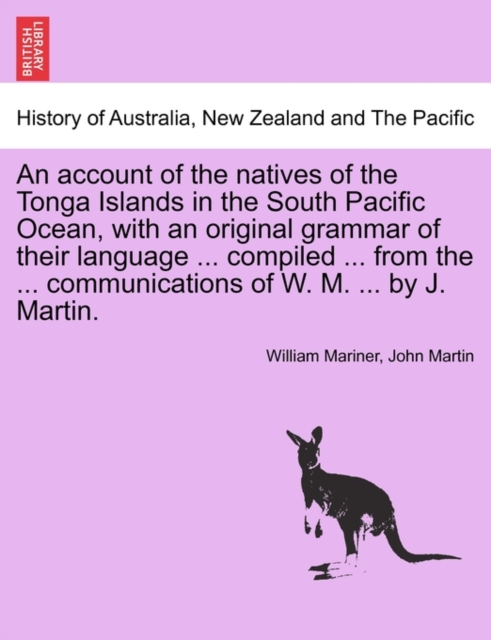 account of the natives of the Tonga Islands in the South Pacific Ocean, with an original grammar of their language ... compiled ... from the ... communications of W. M. ... by J. Martin. Vol. I