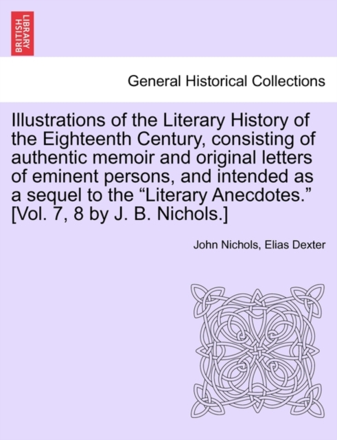 Illustrations of the Literary History of the Eighteenth Century, consisting of authentic memoir and original letters of eminent persons, and intended as a sequel to the 