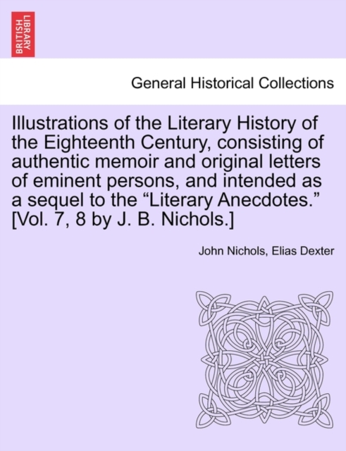Illustrations of the Literary History of the Eighteenth Century, consisting of authentic memoir and original letters of eminent persons, and intended as a sequel to the