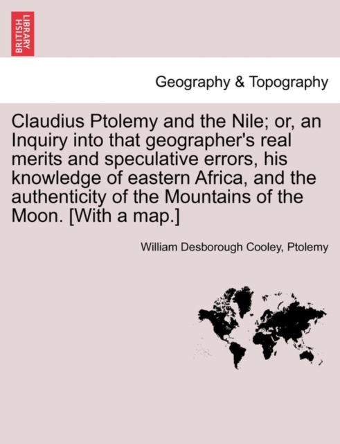 Claudius Ptolemy and the Nile; Or, an Inquiry Into That Geographer's Real Merits and Speculative Errors, His Knowledge of Eastern Africa, and the Authenticity of the Mountains of the Moon. [With a Map.]