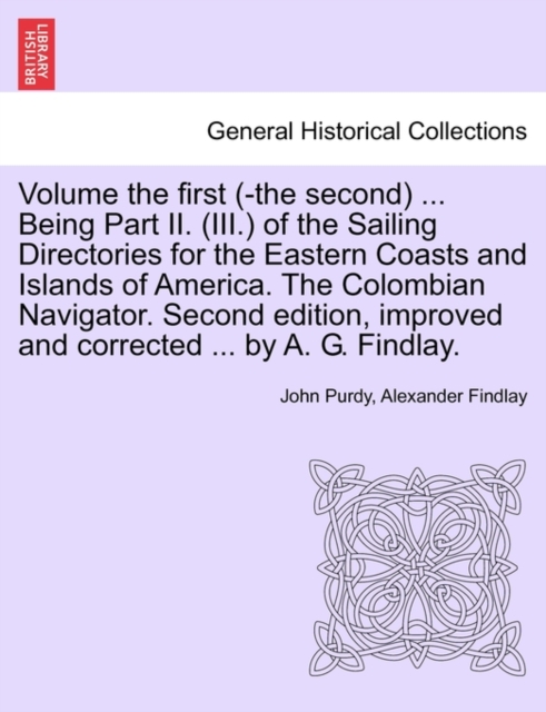 Volume the First (-The Second) ... Being Part II. (III.) of the Sailing Directories for the Eastern Coasts and Islands of America. the Colombian Navigator. Second Edition, Improved and Corrected ... by A. G. Findlay.