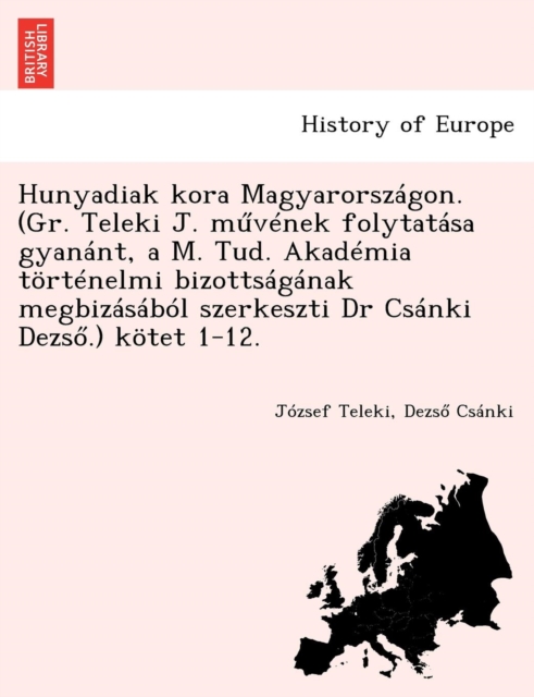 Hunyadiak kora Magyarorszagon. (Gr. Teleki J. művenek folytatasa gyanant, a M. Tud. Akademia tortenelmi bizottsaganak megbizasabol szerkeszti Dr Csanki Dezső.) kotet 1-12.