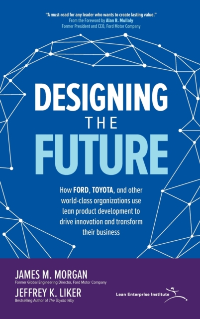 Designing the Future: How Ford, Toyota, and other World-Class Organizations Use Lean Product Development to Drive Innovation and Transform Their Business