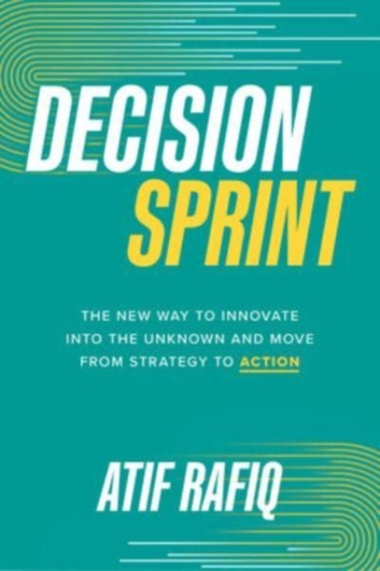 Decision Sprint: The New Way to Innovate into the Unknown and Move from Strategy to Action