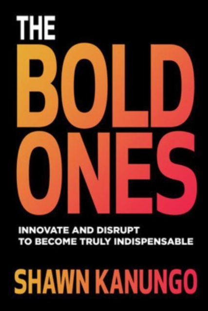 Bold Ones: Innovate and Disrupt to Become Truly Indispensable