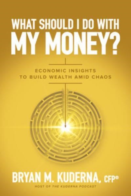 What Should I Do with My Money?: Economic Insights to Build Wealth Amid Chaos