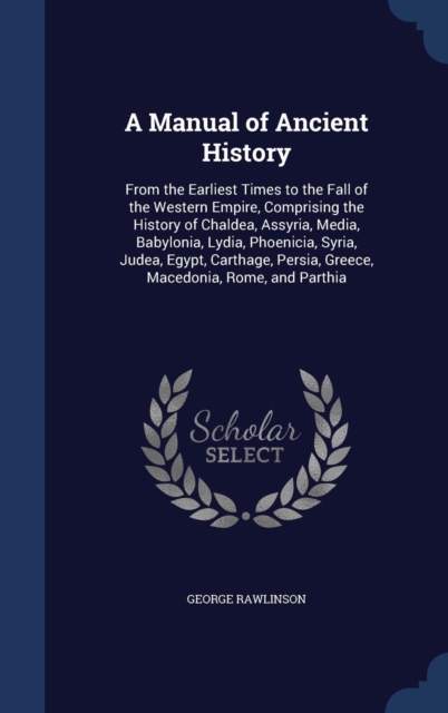 Manual of Ancient History, from the Earliest Times to the Fall of the Western Empire, Comprising the History of Chaldea, Assyria, Media, Babylonia, Lydia, Phoenicia, Syria, Judea, Egypt, Carthage, Persia, Greece, Macedonia, Rome, and Parthia