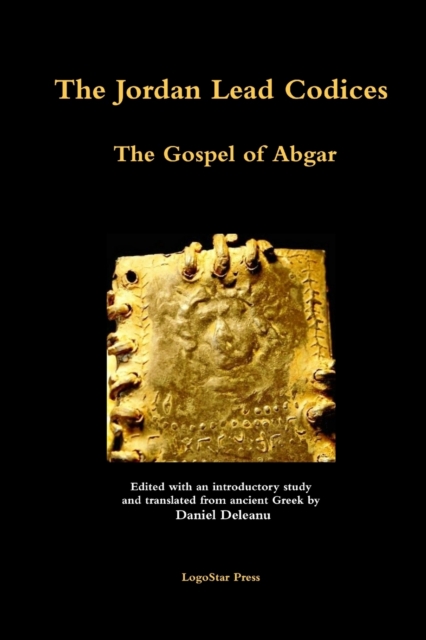 Jordan Lead Codices: The Gospel of Abgar - Edited and Translated From Ancient Greek by Daniel Deleanu