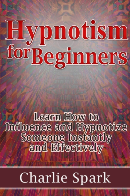 Hypnotism for Beginners: Learn How to Influence and Hypnotize Someone Instantly and Effectively