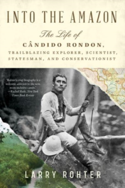 Into the Amazon - The Life of Candido Rondon, Trailblazing Explorer, Scientist, Statesman, and Conservationist
