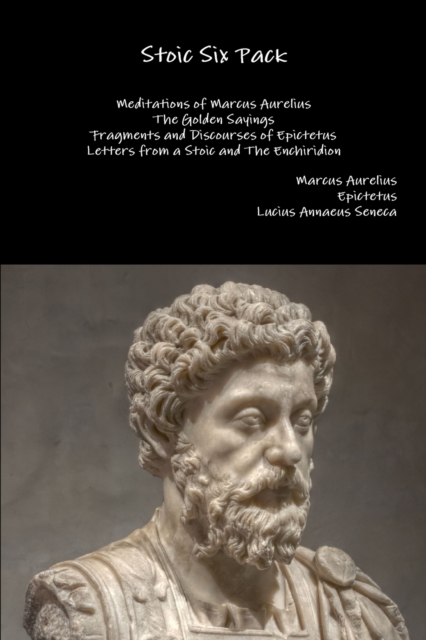 Stoic Six Pack: Meditations of Marcus Aurelius the Golden Sayings Fragments and Discourses of Epictetus Letters from a Stoic and the Enchiridion