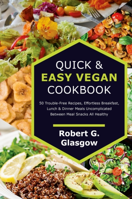 Quick & Easy Vegan Cookbook. 50 Trouble-Free Recipes, Effortless Breakfast, Lunch & Dinner Meals Uncomplicated Between Meal Snacks All Healthy