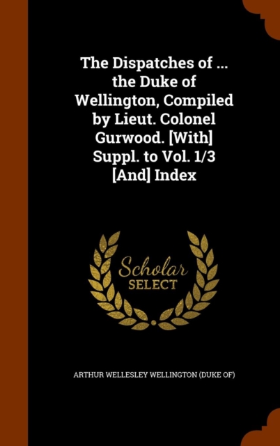 Dispatches of ... the Duke of Wellington, Compiled by Lieut. Colonel Gurwood. [With] Suppl. to Vol. 1/3 [And] Index