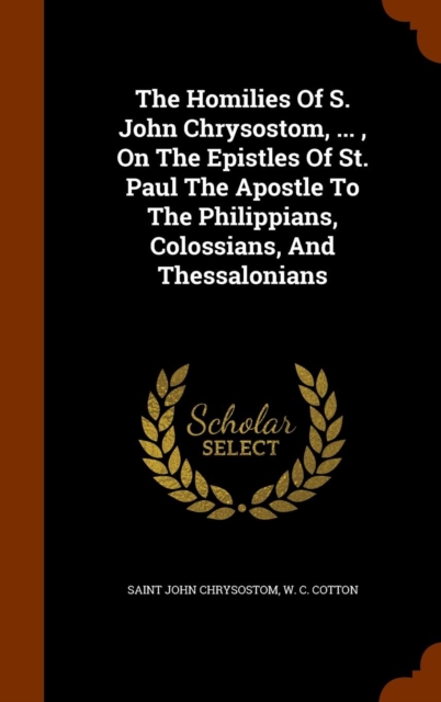 Homilies of S. John Chrysostom, ..., on the Epistles of St. Paul the Apostle to the Philippians, Colossians, and Thessalonians