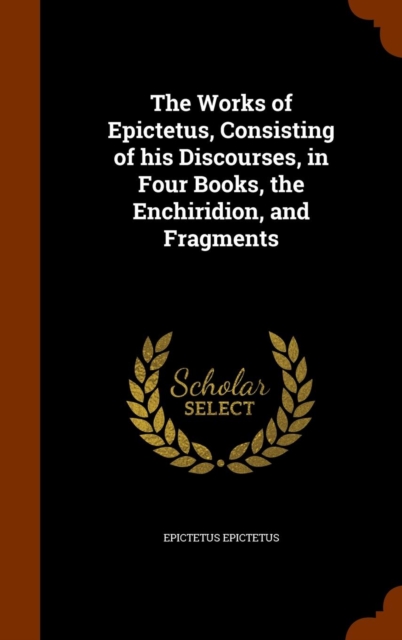 Works of Epictetus, Consisting of His Discourses, in Four Books, the Enchiridion, and Fragments