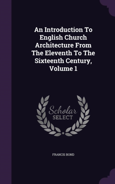 Introduction to English Church Architecture from the Eleventh to the Sixteenth Century, Volume 1