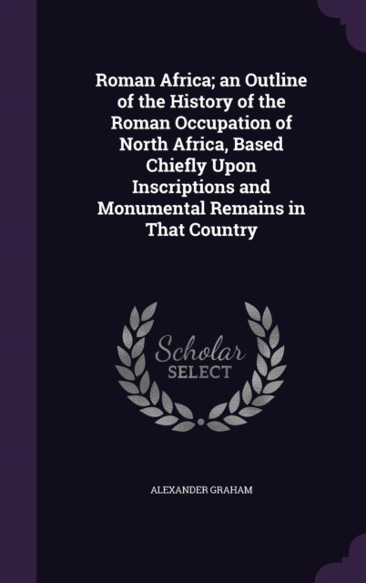Roman Africa; An Outline of the History of the Roman Occupation of North Africa, Based Chiefly Upon Inscriptions and Monumental Remains in That Country