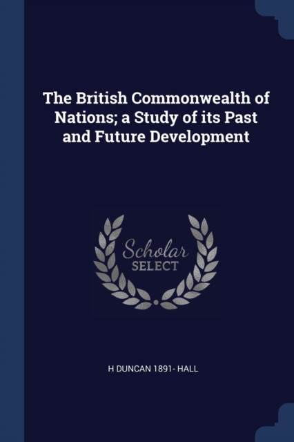 British Commonwealth of Nations; A Study of Its Past and Future Development