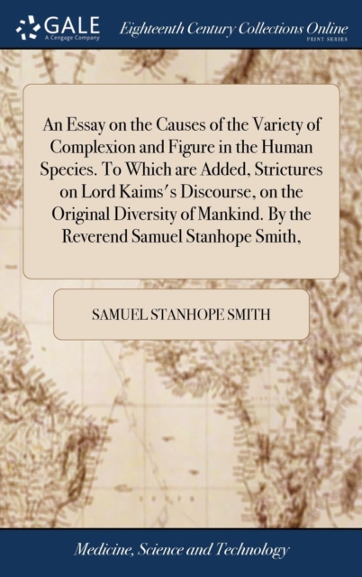 Essay on the Causes of the Variety of Complexion and Figure in the Human Species. To Which are Added, Strictures on Lord Kaims's Discourse, on the Original Diversity of Mankind. By the Reverend Samuel Stanhope Smith,